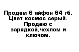 Продам 6 айфон 64 гб. Цвет космос серый. Продаю с зарядкой,чехлом и ключом. 